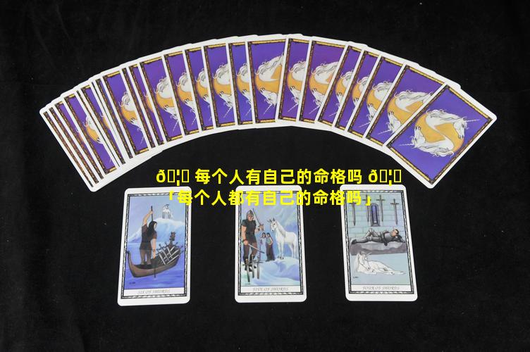 🦁 每个人有自己的命格吗 🦄 「每个人都有自己的命格吗」